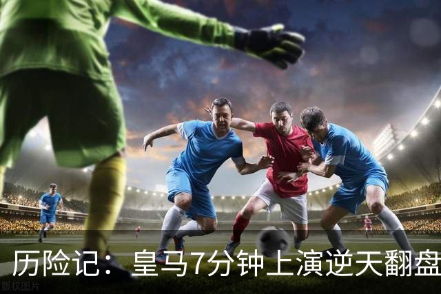历险记：皇马7分钟上演逆天翻盘！