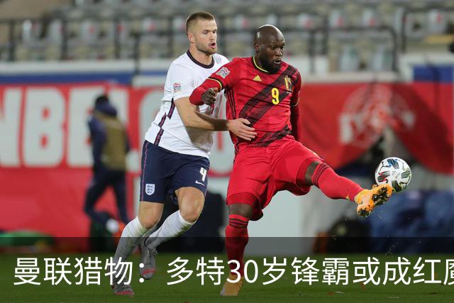 曼联猎物：多特30岁锋霸或成红魔新捧心！